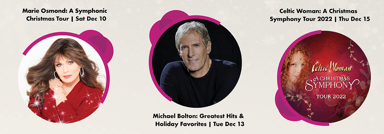 Events from December 10 to 15: Marie Osmond: A Symphonic Christmas Tour; Michael Bolton: Greatest Hits and Holiday Favorites; Celtic Woman: A Christmas Symphony Tour