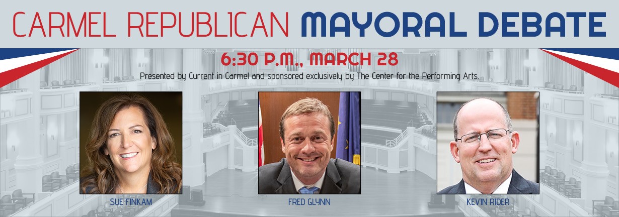 Carmel Republican Mayoral Debate, March 28 at 6:30 p.m. in the Palladium. Presented by Current in Carmel. Portraits of candidates Sue Finkam, Fred Glynn and Kevin Rider.