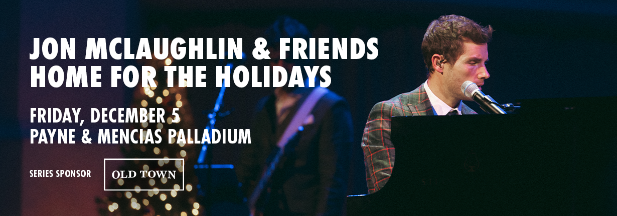 Jon McLaughlin & Friends: Home for the Holidays, Friday, December 5 at the Payne & Mencias Palladium Jon McLaughlin & Friends: Home for the Holidays, Friday, December 5 at the Payne & Mencias Palladium