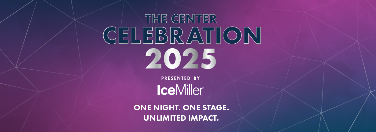 The Center Celebration 2025 presented by Ice Miller. One Night, One Stage, Unlimited Impact.