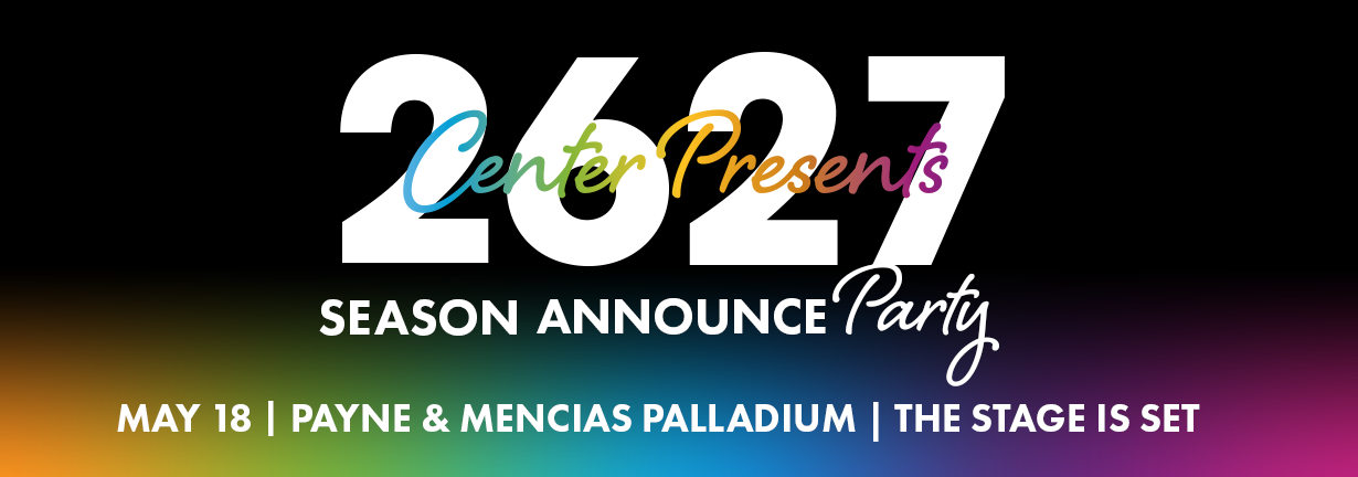 26-27 Center Presents Season Announce Party, May 18 at the Payne & Mencias Palladium. The stage is set!