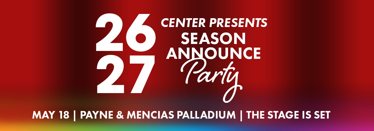 26-27 Center Presents Season Announce Party, May 18 at the Payne & Mencias Palladium. The stage is set!